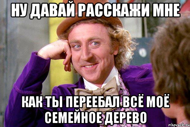 ну давай расскажи мне как ты переебал всё моё семейное дерево, Мем Ну давай расскажи (Вилли Вонка)