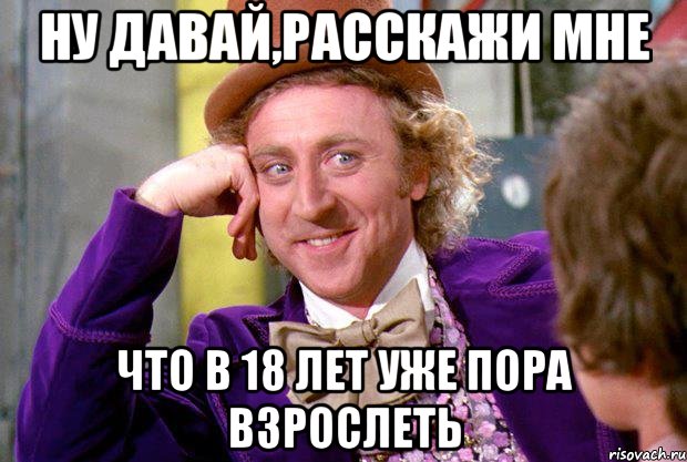 ну давай,расскажи мне что в 18 лет уже пора взрослеть, Мем Ну давай расскажи (Вилли Вонка)