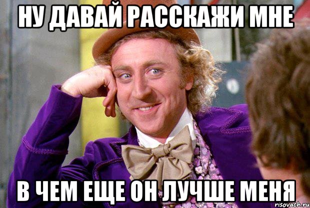 ну давай расскажи мне в чем еще он лучше меня, Мем Ну давай расскажи (Вилли Вонка)