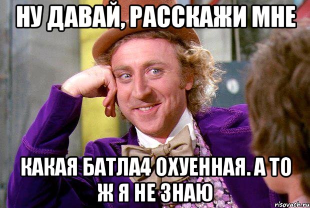 ну давай, расскажи мне какая батла4 охуенная. а то ж я не знаю, Мем Ну давай расскажи (Вилли Вонка)