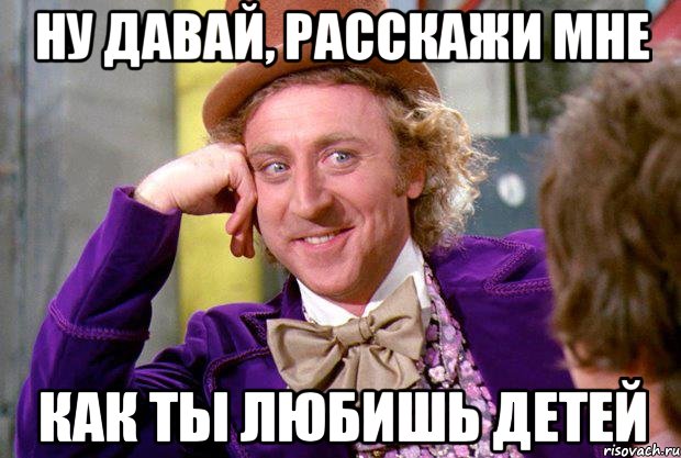 ну давай, расскажи мне как ты любишь детей, Мем Ну давай расскажи (Вилли Вонка)