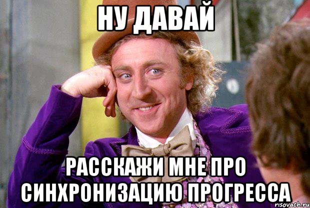 ну давай расскажи мне про синхронизацию прогресса, Мем Ну давай расскажи (Вилли Вонка)