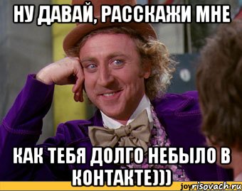 ну давай, расскажи мне как тебя долго небыло в контакте))), Мем Ну давай расскажи (Вилли Вонка)