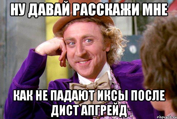 ну давай расскажи мне как не падают иксы после дист апгрейд, Мем Ну давай расскажи (Вилли Вонка)