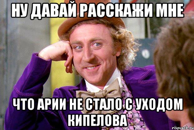 ну давай расскажи мне что арии не стало с уходом кипелова, Мем Ну давай расскажи (Вилли Вонка)