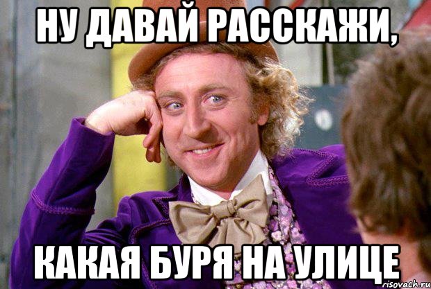 ну давай расскажи, какая буря на улице, Мем Ну давай расскажи (Вилли Вонка)