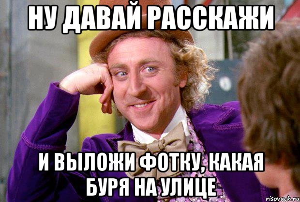 ну давай расскажи и выложи фотку, какая буря на улице, Мем Ну давай расскажи (Вилли Вонка)