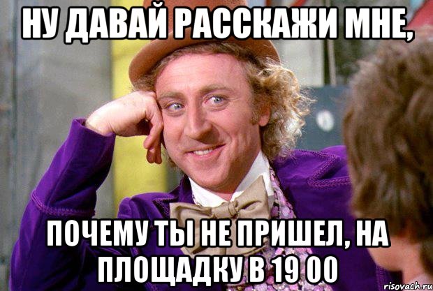 ну давай расскажи мне, почему ты не пришел, на площадку в 19 00, Мем Ну давай расскажи (Вилли Вонка)