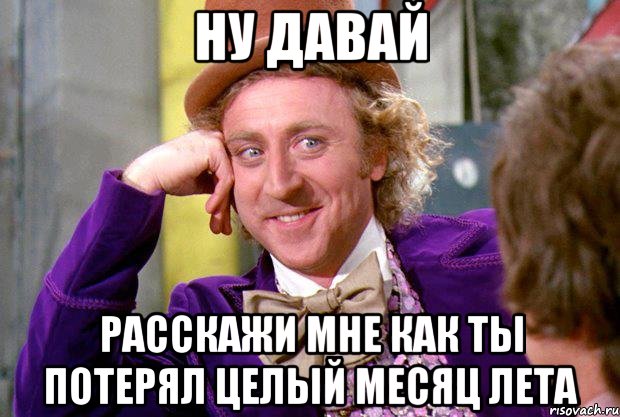 ну давай расскажи мне как ты потерял целый месяц лета, Мем Ну давай расскажи (Вилли Вонка)