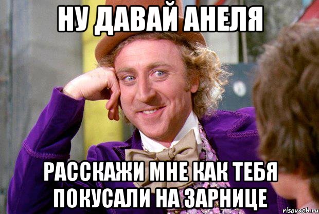 ну давай анеля расскажи мне как тебя покусали на зарнице, Мем Ну давай расскажи (Вилли Вонка)