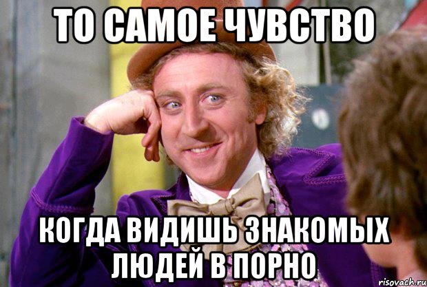 то самое чувство когда видишь знакомых людей в порно, Мем Ну давай расскажи (Вилли Вонка)