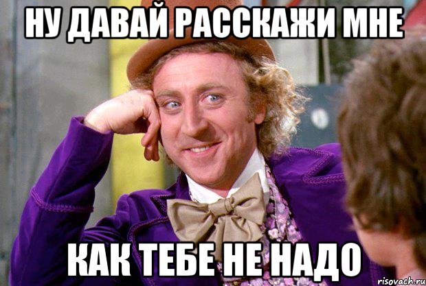 ну давай расскажи мне как тебе не надо, Мем Ну давай расскажи (Вилли Вонка)