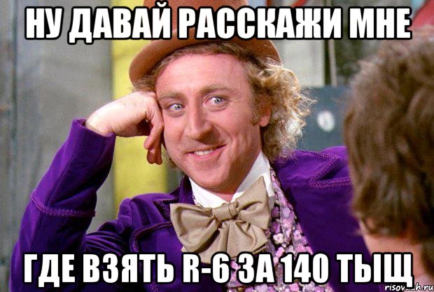 ну давай расскажи мне где взять r-6 за 140 тыщ, Мем Ну давай расскажи (Вилли Вонка)