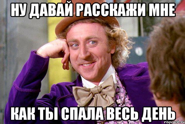 ну давай расскажи мне как ты спала весь день, Мем Ну давай расскажи (Вилли Вонка)