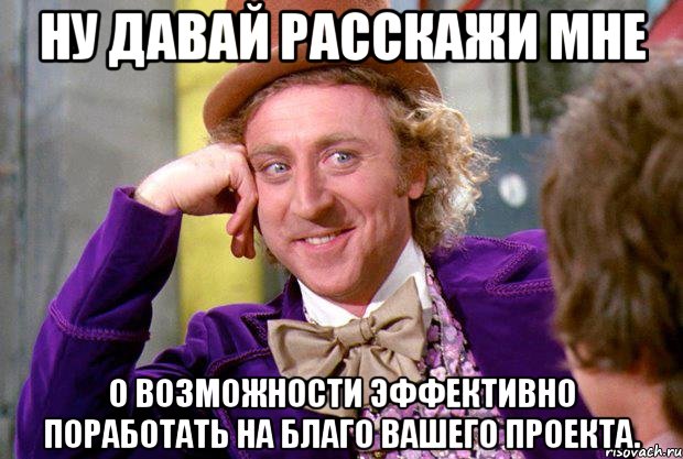 ну давай расскажи мне о возможности эффективно поработать на благо вашего проекта., Мем Ну давай расскажи (Вилли Вонка)