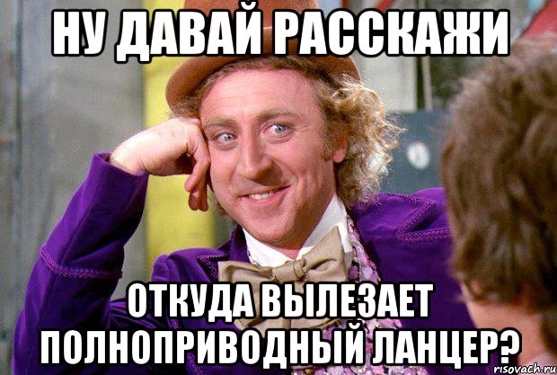 ну давай расскажи откуда вылезает полноприводный ланцер?, Мем Ну давай расскажи (Вилли Вонка)