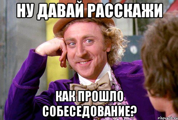 ну давай расскажи как прошло собеседование?, Мем Ну давай расскажи (Вилли Вонка)