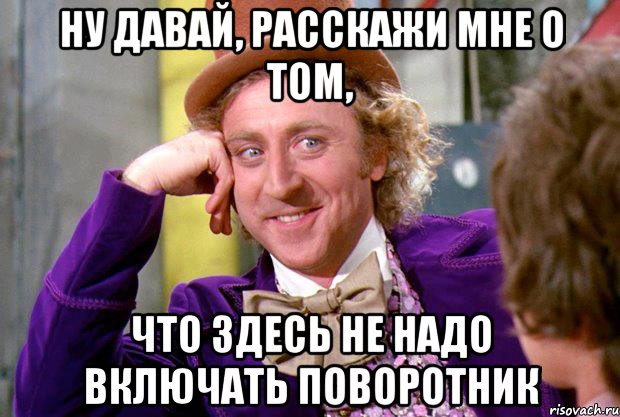 ну давай, расскажи мне о том, что здесь не надо включать поворотник, Мем Ну давай расскажи (Вилли Вонка)