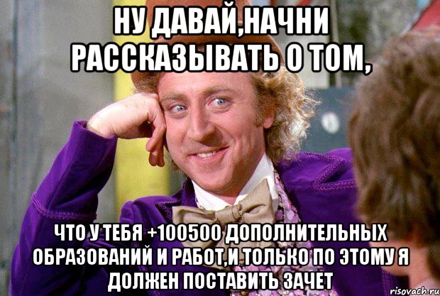 ну давай,начни рассказывать о том, что у тебя +100500 дополнительных образований и работ,и только по этому я должен поставить зачет, Мем Ну давай расскажи (Вилли Вонка)