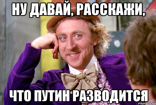 ну давай, расскажи, что путин разводится, Мем Ну давай расскажи (Вилли Вонка)