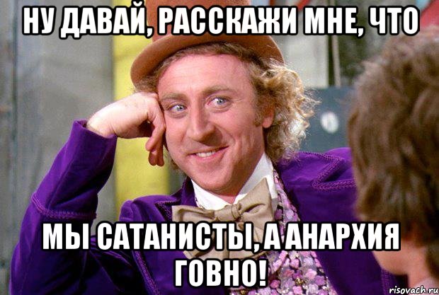 ну давай, расскажи мне, что мы сатанисты, а анархия говно!, Мем Ну давай расскажи (Вилли Вонка)