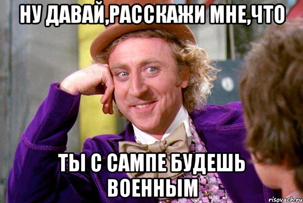 ну давай,расскажи мне,что ты с сампе будешь военным, Мем Ну давай расскажи (Вилли Вонка)