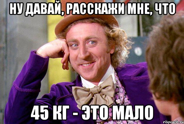 ну давай, расскажи мне, что 45 кг - это мало, Мем Ну давай расскажи (Вилли Вонка)