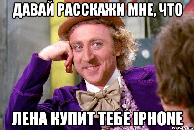 давай расскажи мне, что лена купит тебе iphone, Мем Ну давай расскажи (Вилли Вонка)