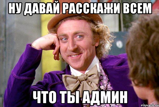 ну давай расскажи всем что ты админ, Мем Ну давай расскажи (Вилли Вонка)