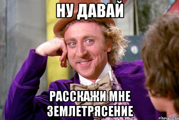 ну давай расскажи мне землетрясение, Мем Ну давай расскажи (Вилли Вонка)
