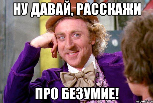 ну давай, расскажи про безумие!, Мем Ну давай расскажи (Вилли Вонка)