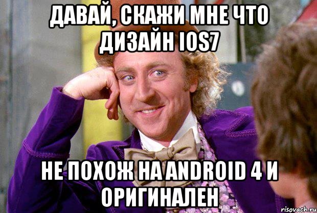давай, скажи мне что дизайн ios7 не похож на android 4 и оригинален, Мем Ну давай расскажи (Вилли Вонка)