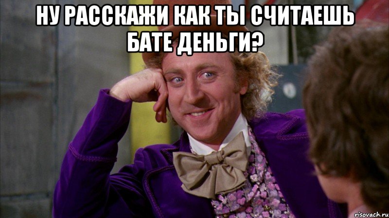 ну расскажи как ты считаешь бате деньги? , Мем Ну давай расскажи (Вилли Вонка)