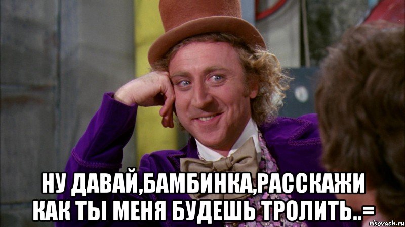  ну давай,бамбинка,расскажи как ты меня будешь тролить..=, Мем Ну давай расскажи (Вилли Вонка)