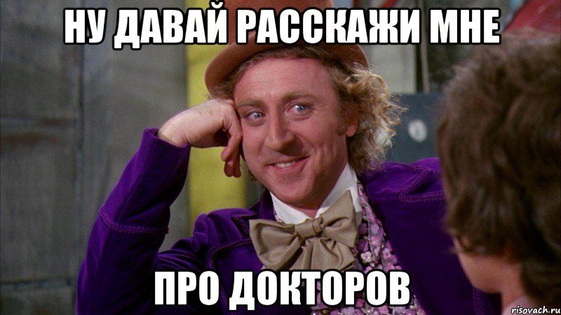 ну давай расскажи мне про докторов, Мем Ну давай расскажи (Вилли Вонка)