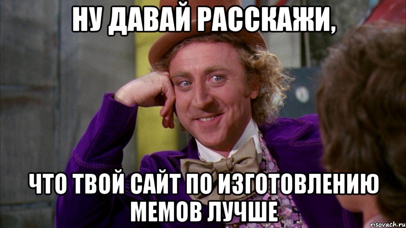 ну давай расскажи, что твой сайт по изготовлению мемов лучше, Мем Ну давай расскажи (Вилли Вонка)