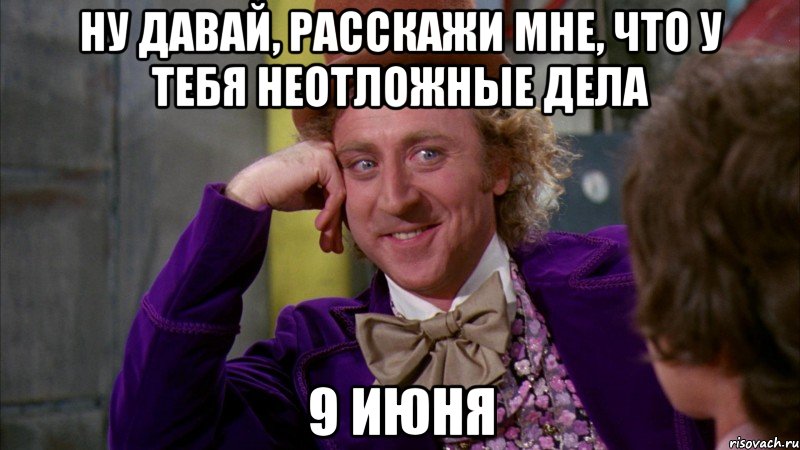 ну давай, расскажи мне, что у тебя неотложные дела 9 июня, Мем Ну давай расскажи (Вилли Вонка)