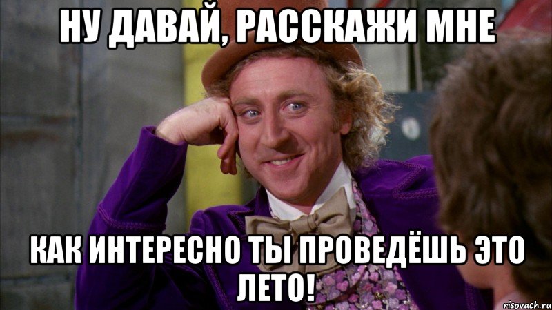 ну давай, расскажи мне как интересно ты проведёшь это лето!, Мем Ну давай расскажи (Вилли Вонка)