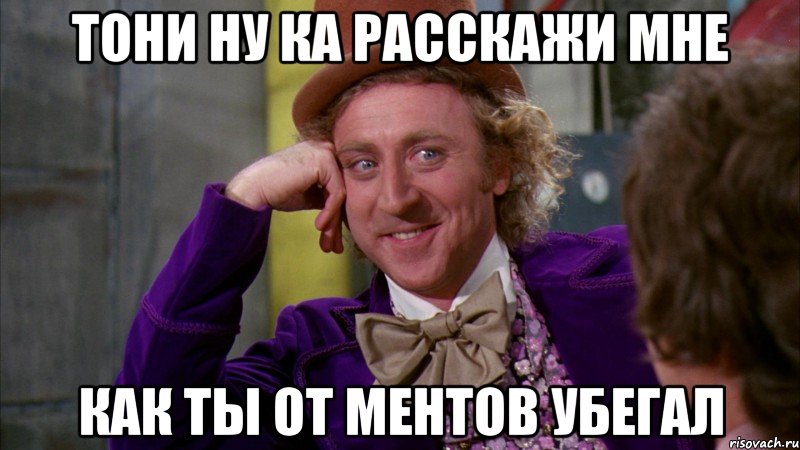 тони ну ка расскажи мне как ты от ментов убегал, Мем Ну давай расскажи (Вилли Вонка)