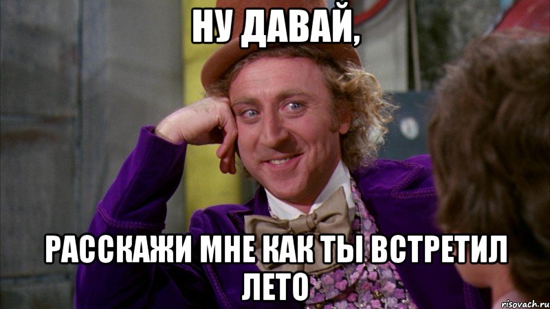 ну давай, расскажи мне как ты встретил лето, Мем Ну давай расскажи (Вилли Вонка)