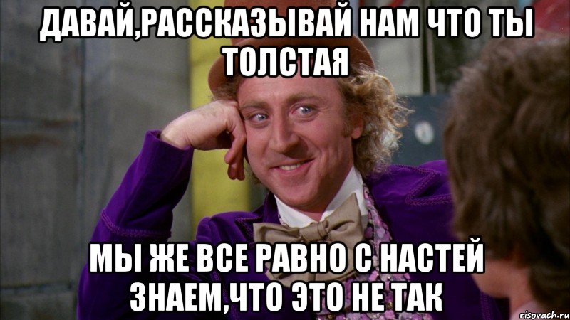 давай,рассказывай нам что ты толстая мы же все равно с настей знаем,что это не так, Мем Ну давай расскажи (Вилли Вонка)