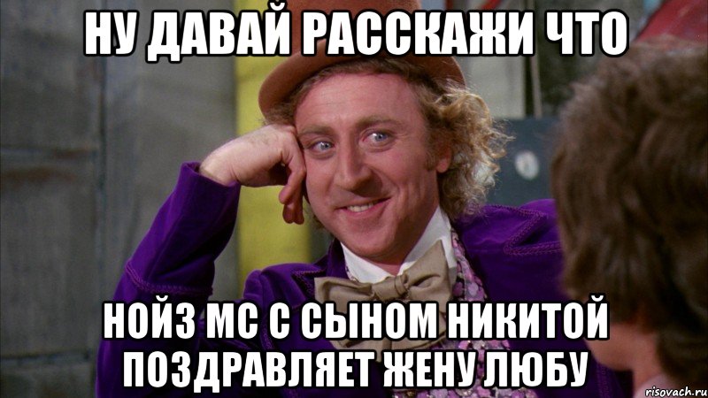 ну давай расскажи что нойз мс с сыном никитой поздравляет жену любу, Мем Ну давай расскажи (Вилли Вонка)