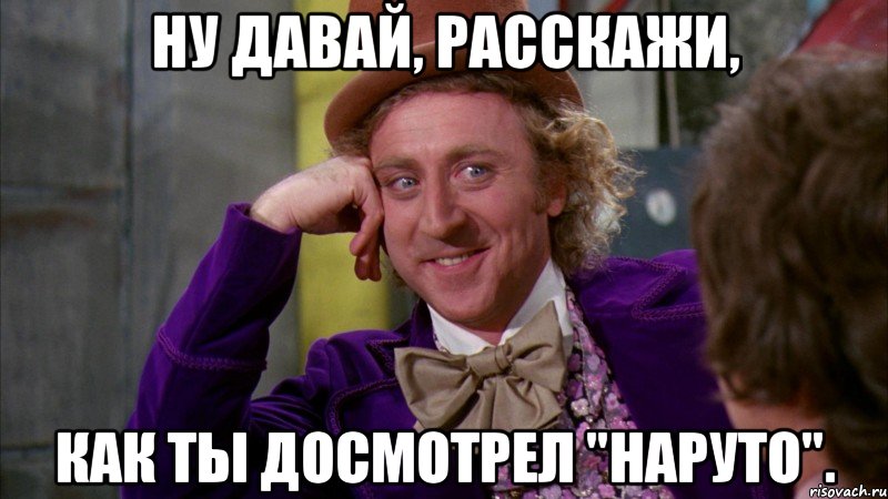 ну давай, расскажи, как ты досмотрел "наруто"., Мем Ну давай расскажи (Вилли Вонка)