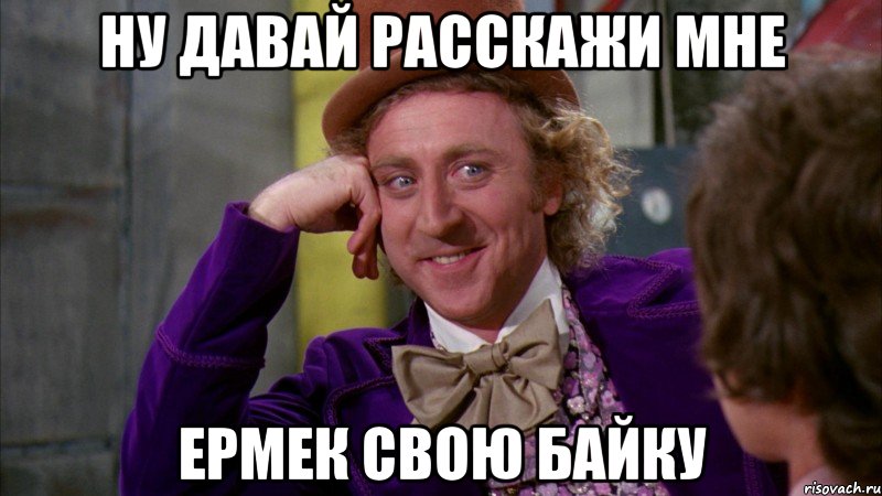 ну давай расскажи мне ермек свою байку, Мем Ну давай расскажи (Вилли Вонка)