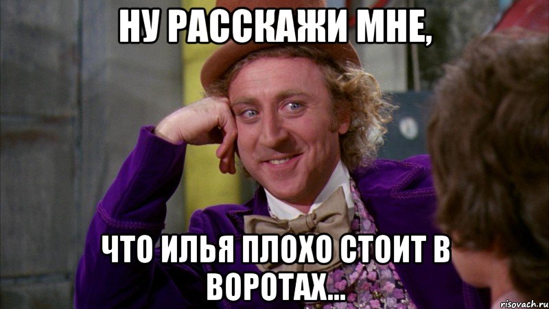 ну расскажи мне, что илья плохо стоит в воротах..., Мем Ну давай расскажи (Вилли Вонка)