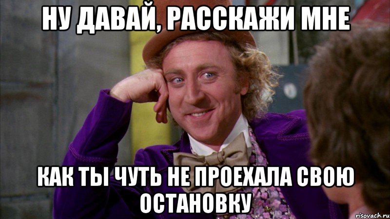 ну давай, расскажи мне как ты чуть не проехала свою остановку, Мем Ну давай расскажи (Вилли Вонка)