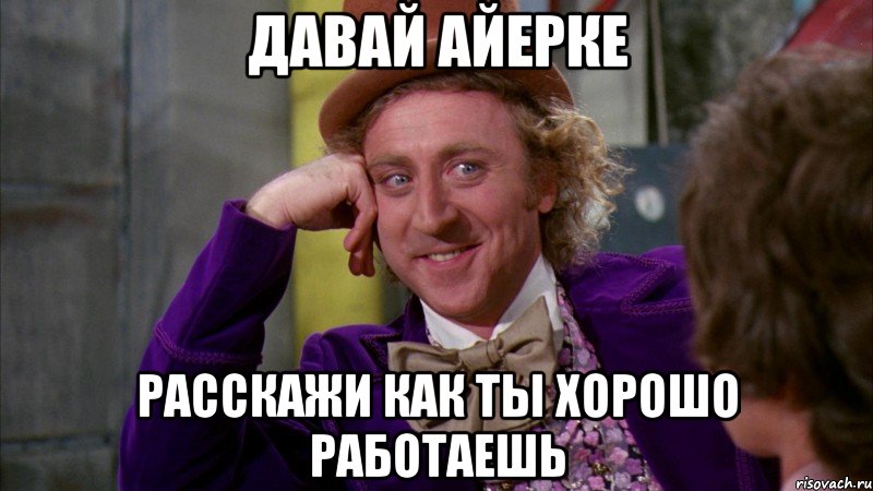 давай айерке расскажи как ты хорошо работаешь, Мем Ну давай расскажи (Вилли Вонка)