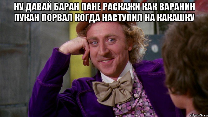 ну давай баран пане раскажи как варанин пукан порвал когда наступил на какашку , Мем Ну давай расскажи (Вилли Вонка)