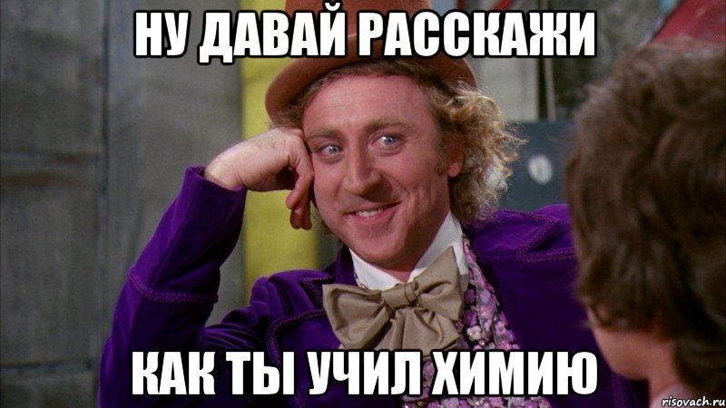 ну давай расскажи как ты учил химию, Мем Ну давай расскажи (Вилли Вонка)