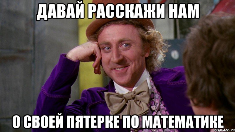 давай расскажи нам о своей пятерке по математике, Мем Ну давай расскажи (Вилли Вонка)